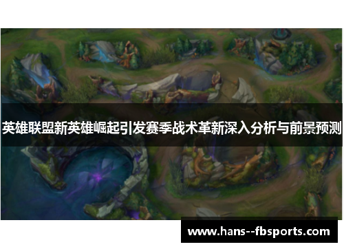 英雄联盟新英雄崛起引发赛季战术革新深入分析与前景预测 英雄联盟新英雄崛起引发赛季战术革新深入分析与前景预测
