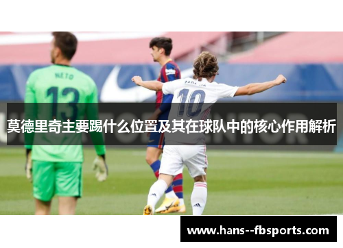 莫德里奇主要踢什么位置及其在球队中的核心作用解析 莫德里奇主要踢什么位置及其在球队中的核心作用解析