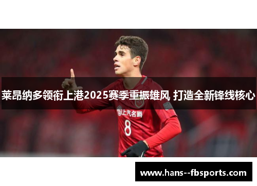 莱昂纳多领衔上港2025赛季重振雄风 打造全新锋线核心