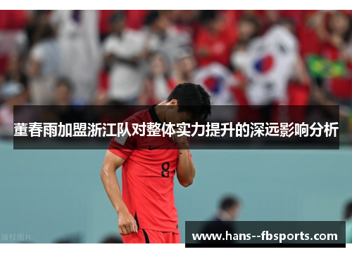 董春雨加盟浙江队对整体实力提升的深远影响分析 董春雨加盟浙江队对整体实力提升的深远影响分析