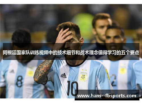 阿根廷国家队训练视频中的技术细节和战术理念值得学习的五个要点 阿根廷国家队训练视频中的技术细节和战术理念值得学习的五个要点