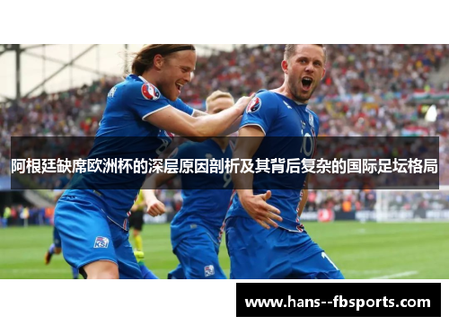 阿根廷缺席欧洲杯的深层原因剖析及其背后复杂的国际足坛格局 阿根廷缺席欧洲杯的深层原因剖析及其背后复杂的国际足坛格局