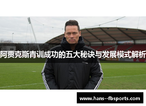 阿贾克斯青训成功的五大秘诀与发展模式解析 阿贾克斯青训成功的五大秘诀与发展模式解析