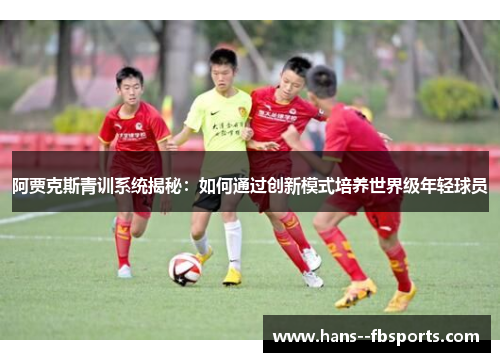 阿贾克斯青训系统揭秘:如何通过创新模式培养世界级年轻球员 阿贾克斯青训系统揭秘:如何通过创新模式培养世界级年轻球员