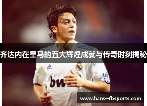 齐达内在皇马的五大辉煌成就与传奇时刻揭秘