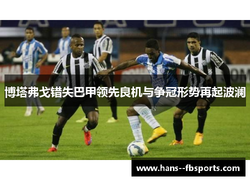 博塔弗戈错失巴甲领先良机与争冠形势再起波澜