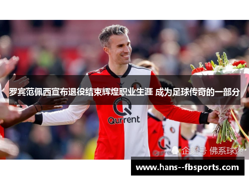 罗宾范佩西宣布退役结束辉煌职业生涯 成为足球传奇的一部分