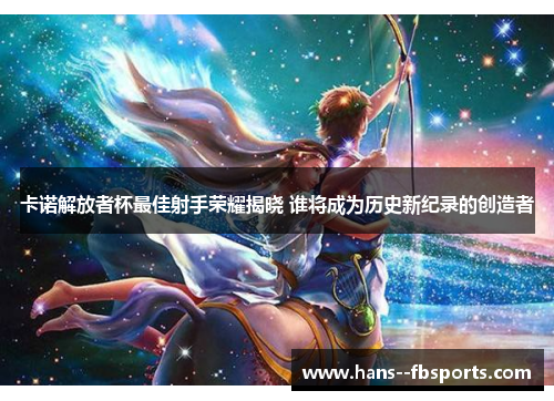 卡诺解放者杯最佳射手荣耀揭晓 谁将成为历史新纪录的创造者