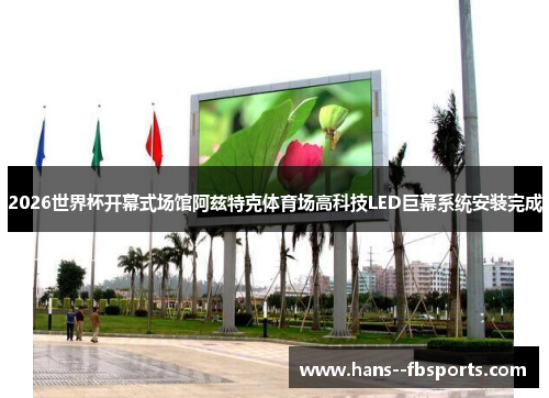 2026世界杯开幕式场馆阿兹特克体育场高科技LED巨幕系统安装完成 2026世界杯开幕式场馆阿兹特克体育场高科技LED巨幕系统安装完成