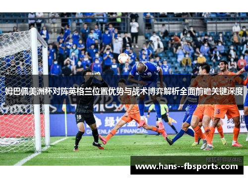姆巴佩美洲杯对阵英格兰位置优势与战术博弈解析全面前瞻关键深度 姆巴佩美洲杯对阵英格兰位置优势与战术博弈解析全面前瞻关键深度